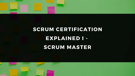 SCRUM CERTIFICATION EXPLAINED I - SCRUM MASTER